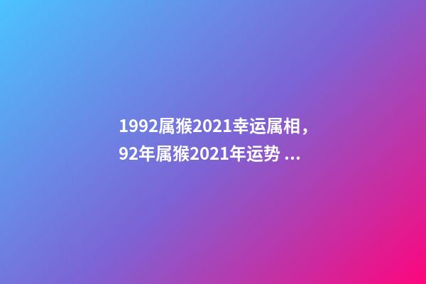 1992属猴2021幸运属相，92年属猴2021年运势 92年属猴2022年运势及运程，92年属猴2021年运势-第1张-观点-玄机派